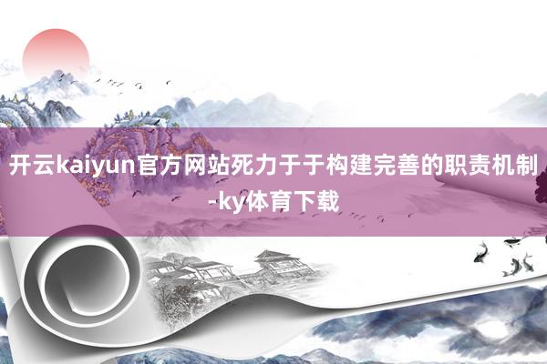 开云kaiyun官方网站死力于于构建完善的职责机制-ky体育下载