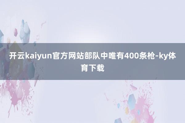 开云kaiyun官方网站部队中唯有400条枪-ky体育下载