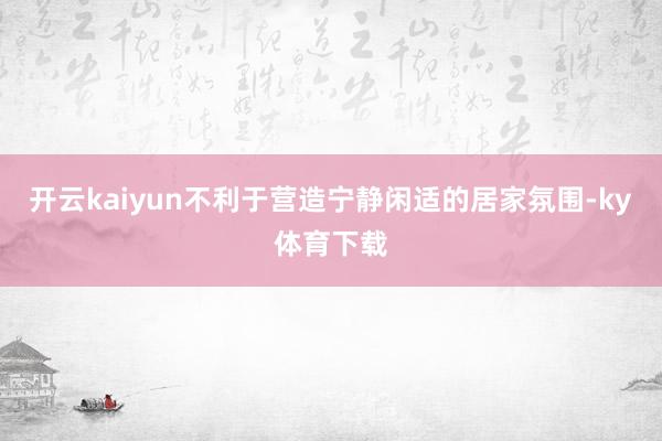 开云kaiyun不利于营造宁静闲适的居家氛围-ky体育下载