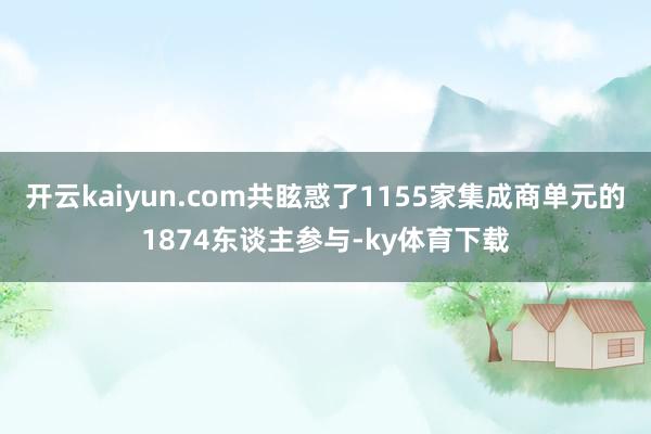 开云kaiyun.com共眩惑了1155家集成商单元的1874东谈主参与-ky体育下载