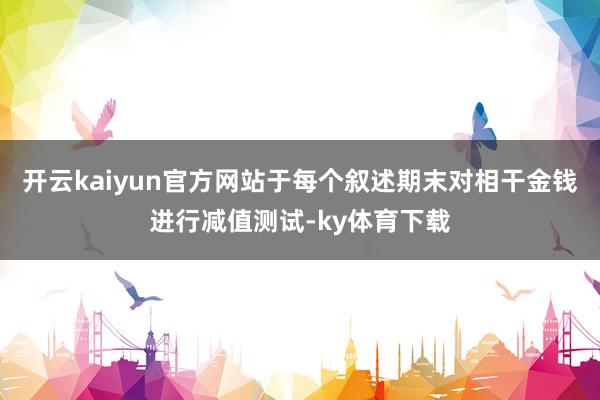 开云kaiyun官方网站于每个叙述期末对相干金钱进行减值测试-ky体育下载