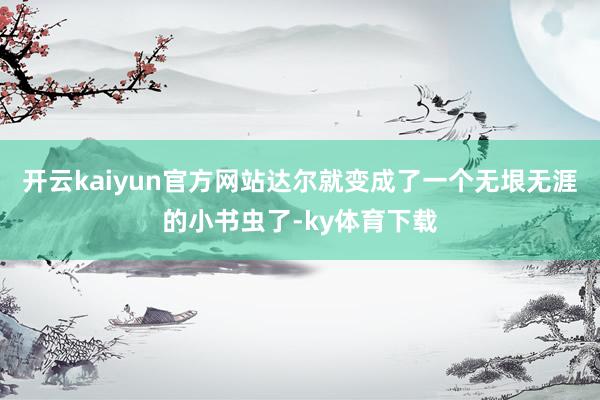 开云kaiyun官方网站达尔就变成了一个无垠无涯的小书虫了-ky体育下载