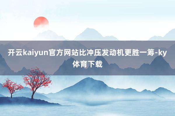 开云kaiyun官方网站比冲压发动机更胜一筹-ky体育下载
