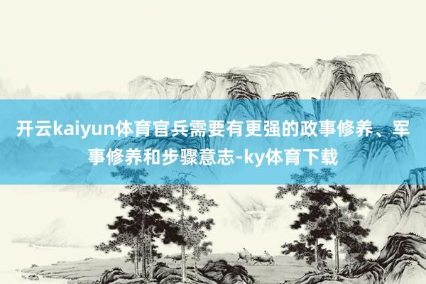 开云kaiyun体育官兵需要有更强的政事修养、军事修养和步骤意志-ky体育下载
