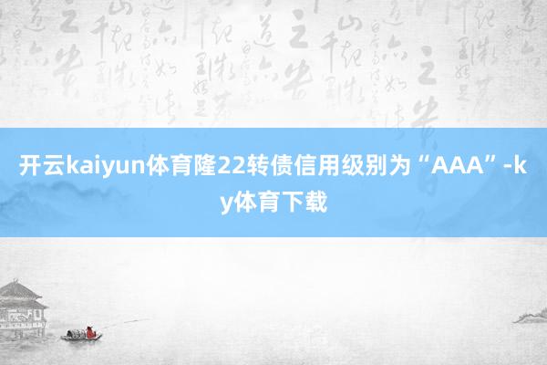 开云kaiyun体育隆22转债信用级别为“AAA”-ky体育下载
