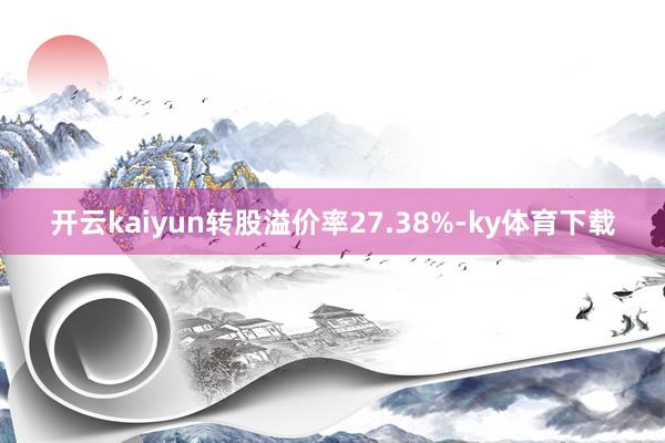 开云kaiyun转股溢价率27.38%-ky体育下载