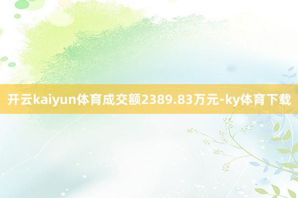 开云kaiyun体育成交额2389.83万元-ky体育下载