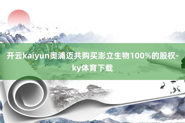 开云kaiyun奥浦迈共购买澎立生物100%的股权-ky体育下载