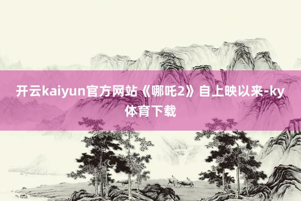 开云kaiyun官方网站《哪吒2》自上映以来-ky体育下载