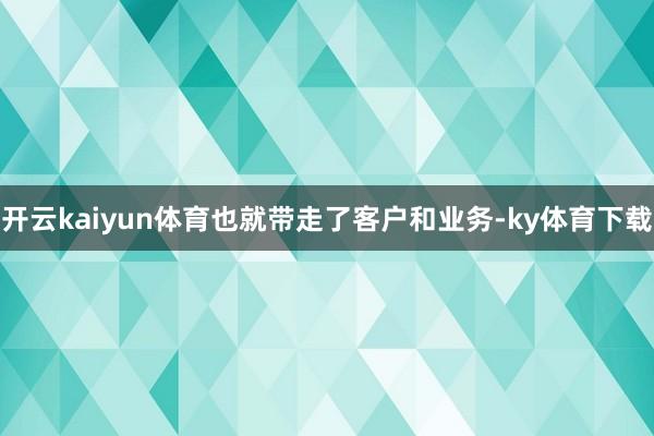 开云kaiyun体育也就带走了客户和业务-ky体育下载