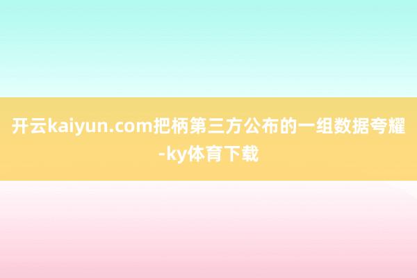 开云kaiyun.com把柄第三方公布的一组数据夸耀-ky体育下载
