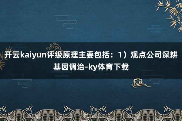 开云kaiyun评级原理主要包括：1）观点公司深耕基因调治-ky体育下载