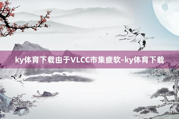ky体育下载由于VLCC市集疲软-ky体育下载