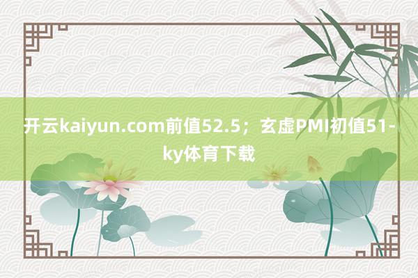 开云kaiyun.com前值52.5；玄虚PMI初值51-ky体育下载