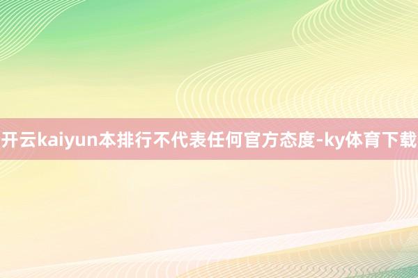 开云kaiyun本排行不代表任何官方态度-ky体育下载