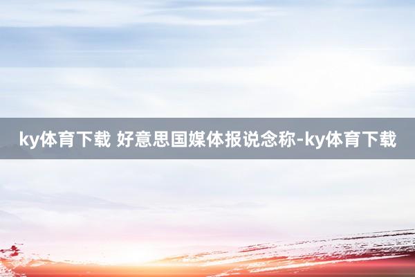 ky体育下载 　　好意思国媒体报说念称-ky体育下载