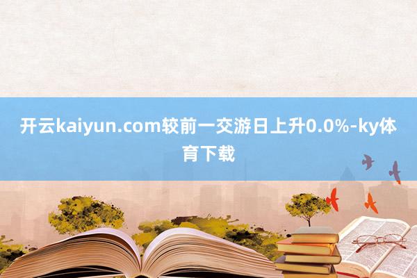 开云kaiyun.com较前一交游日上升0.0%-ky体育下载