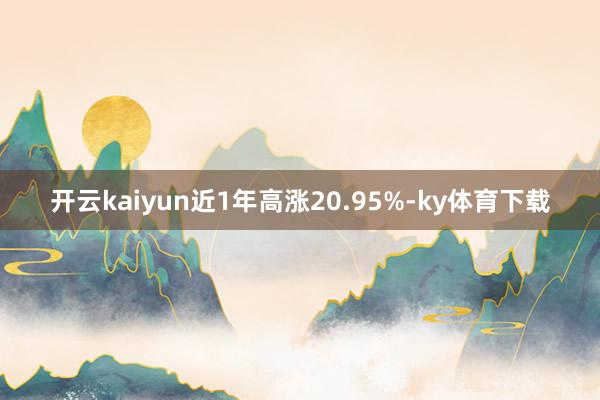 开云kaiyun近1年高涨20.95%-ky体育下载