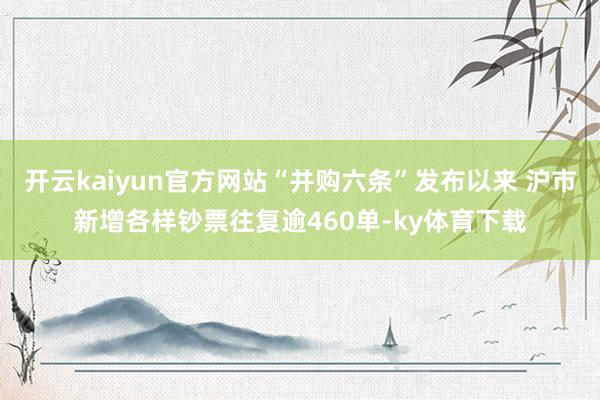 开云kaiyun官方网站“并购六条”发布以来 沪市新增各样钞票往复逾460单-ky体育下载