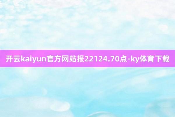 开云kaiyun官方网站报22124.70点-ky体育下载