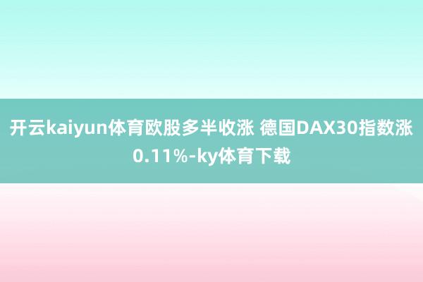 开云kaiyun体育欧股多半收涨 德国DAX30指数涨0.11%-ky体育下载