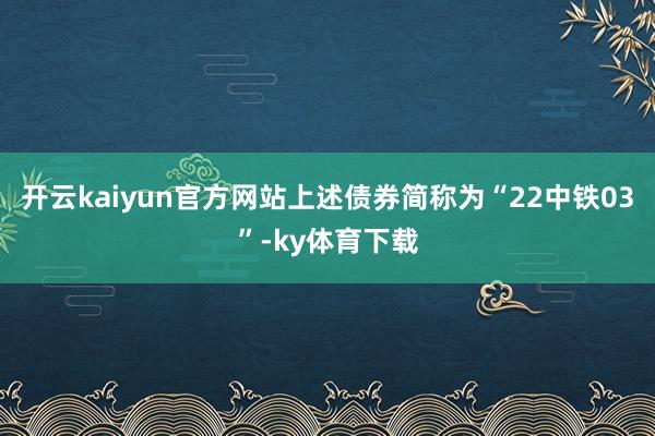开云kaiyun官方网站上述债券简称为“22中铁03”-ky体育下载