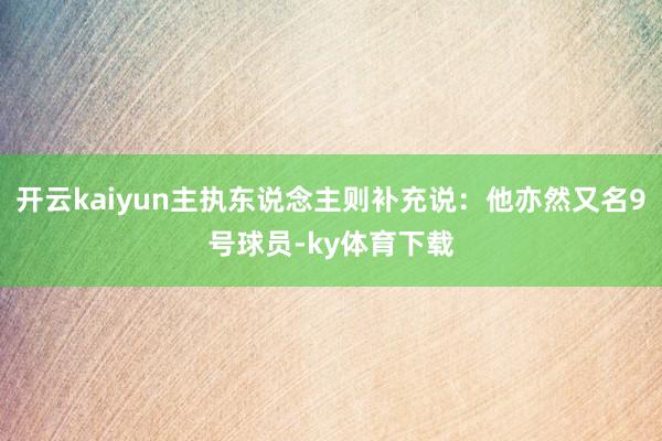 开云kaiyun主执东说念主则补充说：他亦然又名9号球员-ky体育下载