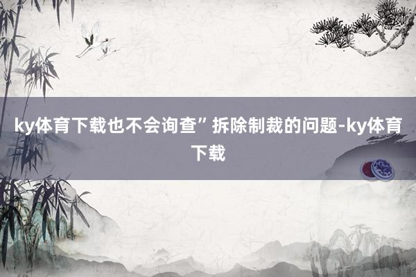 ky体育下载也不会询查”拆除制裁的问题-ky体育下载