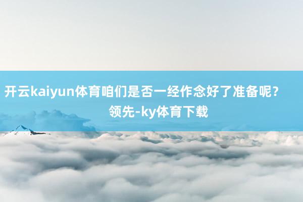 开云kaiyun体育咱们是否一经作念好了准备呢？        领先-ky体育下载
