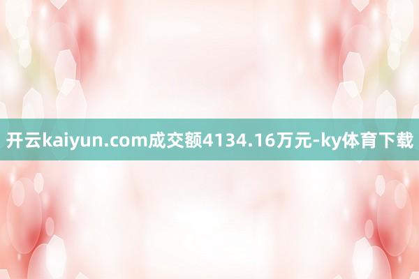 开云kaiyun.com成交额4134.16万元-ky体育下载