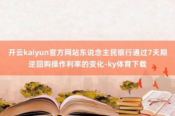 开云kaiyun官方网站东说念主民银行通过7天期逆回购操作利率的变化-ky体育下载
