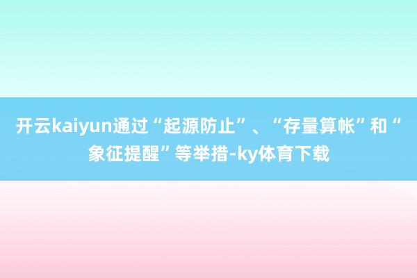 开云kaiyun通过“起源防止”、“存量算帐”和“象征提醒”等举措-ky体育下载