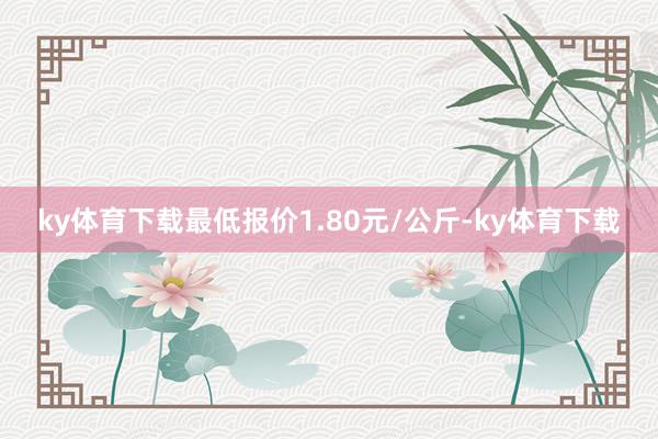 ky体育下载最低报价1.80元/公斤-ky体育下载