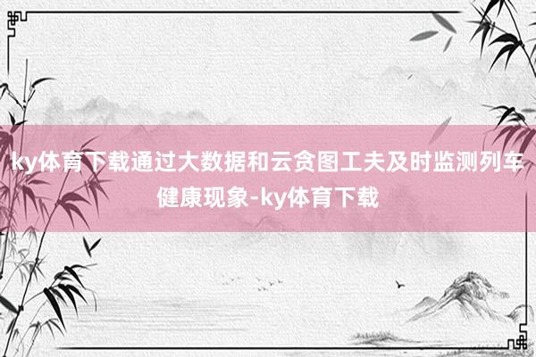 ky体育下载通过大数据和云贪图工夫及时监测列车健康现象-ky体育下载