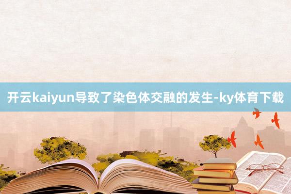 开云kaiyun导致了染色体交融的发生-ky体育下载