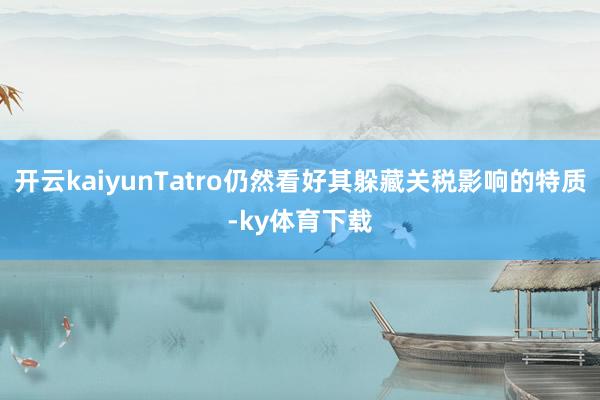 开云kaiyunTatro仍然看好其躲藏关税影响的特质-ky体育下载