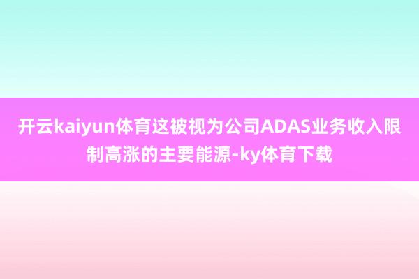 开云kaiyun体育这被视为公司ADAS业务收入限制高涨的主要能源-ky体育下载