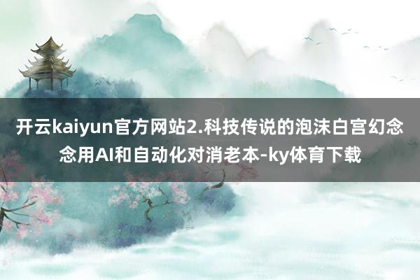 开云kaiyun官方网站2.科技传说的泡沫白宫幻念念用AI和自动化对消老本-ky体育下载