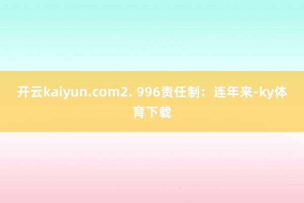 开云kaiyun.com2. 996责任制：连年来-ky体育下载