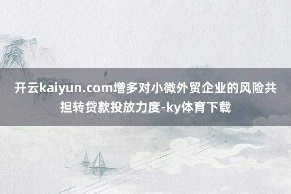 开云kaiyun.com增多对小微外贸企业的风险共担转贷款投放力度-ky体育下载