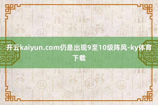 开云kaiyun.com仍是出现9至10级阵风-ky体育下载
