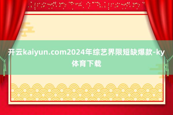 开云kaiyun.com2024年综艺界限短缺爆款-ky体育下载