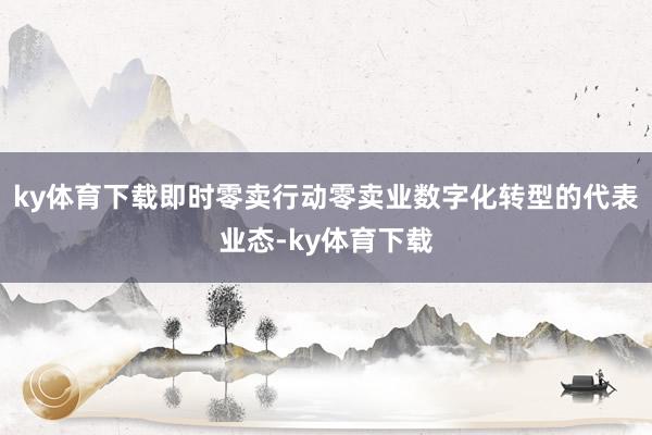 ky体育下载即时零卖行动零卖业数字化转型的代表业态-ky体育下载