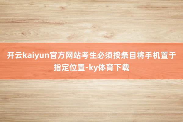开云kaiyun官方网站考生必须按条目将手机置于指定位置-ky体育下载