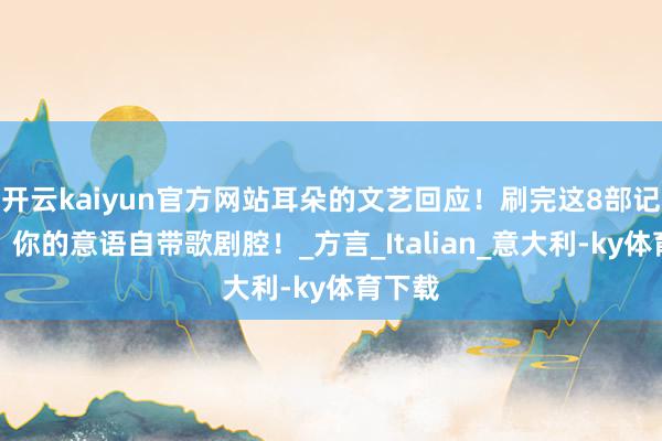 开云kaiyun官方网站耳朵的文艺回应！刷完这8部记载片，你的意语自带歌剧腔！_方言_Italian_意大利-ky体育下载