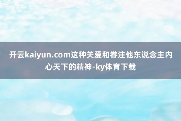 开云kaiyun.com这种关爱和眷注他东说念主内心天下的精神-ky体育下载