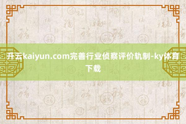 开云kaiyun.com完善行业侦察评价轨制-ky体育下载