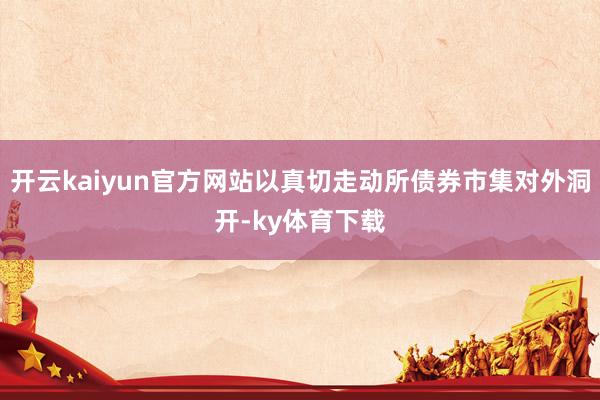 开云kaiyun官方网站以真切走动所债券市集对外洞开-ky体育下载