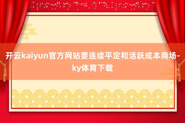开云kaiyun官方网站要连续平定和活跃成本商场-ky体育下载
