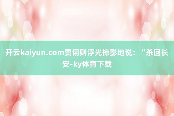 开云kaiyun.com贾诩则浮光掠影地说：“杀回长安-ky体育下载